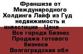 Франшиза от Международного Холдинга Лайф из Гуд - недвижимость и инвестиции › Цена ­ 82 000 - Все города Бизнес » Продажа готового бизнеса   . Волгоградская обл.